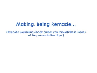 Making, Being Remade… (Hypnotic Journaling ebook guides you through these stages of the process in five days.) 