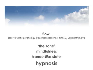 flow  (see ‘Flow: The psychology of optimal experience, 1990, M. Csikzsentmihalyi) ‘ the zone’ mindfulness trance- like  state hypnosis 