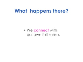 What  happens there? We  connect  with our own felt sense. 