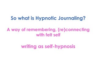So what is Hypnotic Journaling? A way of remembering, (re)connecting with felt self writing as self-hypnosis 