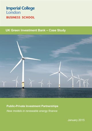 E4D Case Study: Part A Imperial College Business School
Public-Private Investment Partnerships
New models in renewable energy finance
January 2015
UK Green Investment Bank – Case Study
 