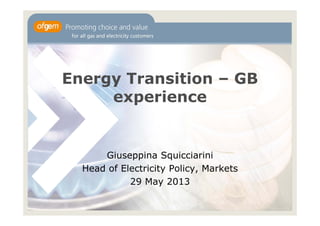 Energy Transition – GB
experience
Giuseppina Squicciarini
Head of Electricity Policy, Markets
29 May 2013
 