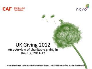 UK Giving 2012
 An overview of charitable giving in
         the UK, 2011-12


Please feel free to use and share these slides. Please cite CAF/NCVO as the source.
 