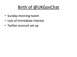 Birth of @UKGovChat
• Sunday morning tweet
• Lots of immediate interest
• Twitter account set up
 
