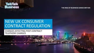 NEW UK CONSUMER
CONTRACT REGULATION
CHANGES AFFECTING POST-CONTRACT
TELEPHONY CHARGES
 