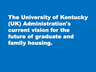 The University of Kentucky
(UK) Administration's
current vision for the
future of graduate and
family housing.
 