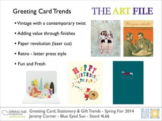Greeting Card Trends
• Vintage with a contemporary twist	

• Adding value through ﬁnishes	

• Paper revolution (laser cut)	

• Retro - letter press style	

• Fun and Fresh	


Greeting Card, Stationery & Gift Trends - Spring Fair 2014	

Jeremy Corner - Blue Eyed Sun - Stand 4L66

 