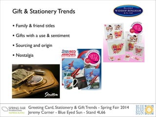 Gift & Stationery Trends
!

• Family & friend titles	

• Gifts with a use & sentiment	

• Sourcing and origin	

• Nostalgia

Greeting Card, Stationery & Gift Trends - Spring Fair 2014	

Jeremy Corner - Blue Eyed Sun - Stand 4L66

 