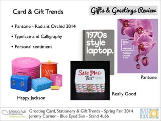Card & Gift Trends
• Pantone - Radiant Orchid 2014 	

• Typeface and Calligraphy	

• Personal sentiment

Pantone

Happy Jackson

Really Good

Greeting Card, Stationery & Gift Trends - Spring Fair 2014	

Jeremy Corner - Blue Eyed Sun - Stand 4L66

 