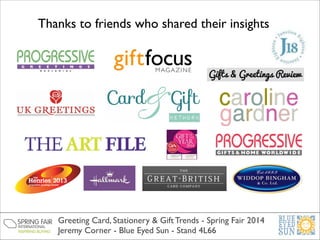 Thanks to friends who shared their insights

Greeting Card, Stationery & Gift Trends - Spring Fair 2014	

Jeremy Corner - Blue Eyed Sun - Stand 4L66

 