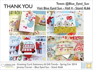 THANK YOU

Tweet: @Blue_Eyed_Sun
Visit Blue Eyed Sun - Hall 4 - Stand 4L66

Greeting Card, Stationery & Gift Trends - Spring Fair 2014	

Jeremy Corner - Blue Eyed Sun - Stand 4L66

 
