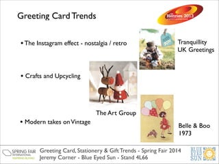 Greeting Card Trends
• The Instagram effect - nostalgia / retro

Tranquillity	

UK Greetings

• Crafts and Upcycling

The Art Group

• Modern takes on Vintage

Belle & Boo	

1973

Greeting Card, Stationery & Gift Trends - Spring Fair 2014	

Jeremy Corner - Blue Eyed Sun - Stand 4L66

 