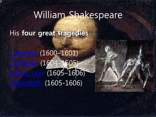 William Shakespeare
His four great tragedies
1.Hamlet (1600–1601)
2.Othello (1604–1605)
3.King Lear (1605–1606)
4.Macbeth (1605-1606)
 