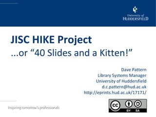 JISC HIKE Project
...or “40 Slides and a Kitten!”
                                      Dave Pattern
                         Library Systems Manager
                        University of Huddersfield
                           d.c.pattern@hud.ac.uk
                  http://eprints.hud.ac.uk/17171/
 