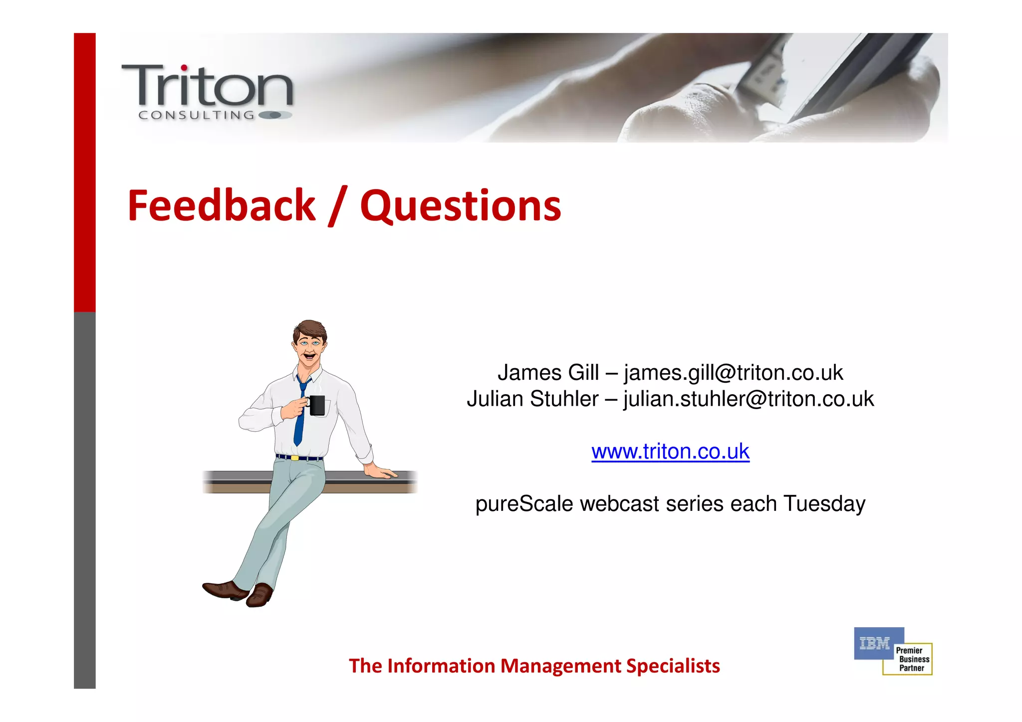 Feedback / Questions
James Gill – james.gill@triton.co.uk
The Information Management Specialists
James Gill – james.gill@triton.co.uk
Julian Stuhler – julian.stuhler@triton.co.uk
www.triton.co.uk
pureScale webcast series each Tuesday
 