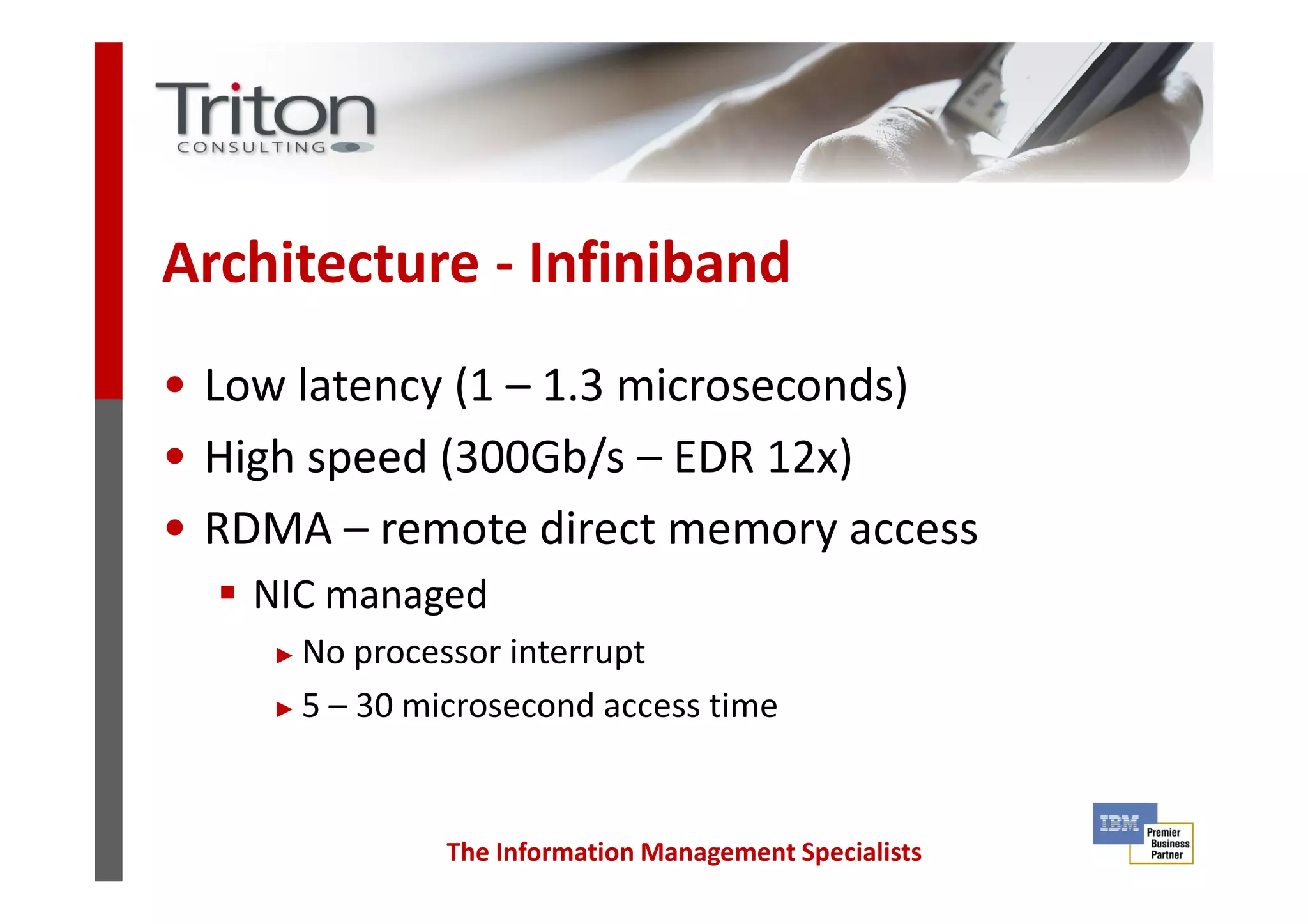 Architecture - Infiniband
• Low latency (1 – 1.3 microseconds)
• High speed (300Gb/s – EDR 12x)
The Information Management Specialists
• High speed (300Gb/s – EDR 12x)
• RDMA – remote direct memory access
NIC managed
► No processor interrupt
► 5 – 30 microsecond access time
 