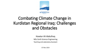 Combating Climate Change in
Kurdistan Regional Iraq: Challenges
and Obstacles
Hawkar Ali Abdulhaq
MSc Earth Science Engineering
Teaching and Laboratory Assistant
07 Mar 2019
 