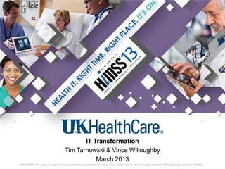 IT Transformation
                                       Tim Tarnowski & Vince Willoughby
                                                  March 2013
DISCLAIMER: The views and opinions expressed in this presentation are those of the author and do not necessarily represent official policy or position of HIMSS.
 