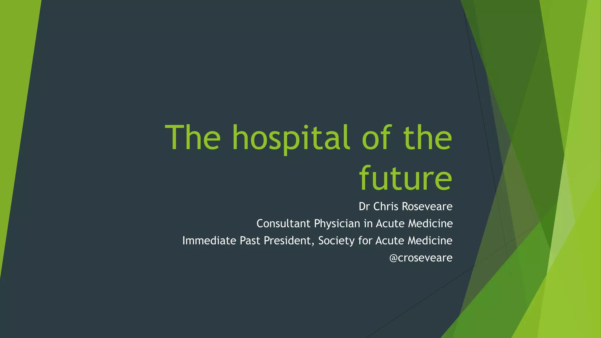 The hospital of the
future
Dr Chris Roseveare
Consultant Physician in Acute Medicine
Immediate Past President, Society for Acute Medicine
@croseveare
