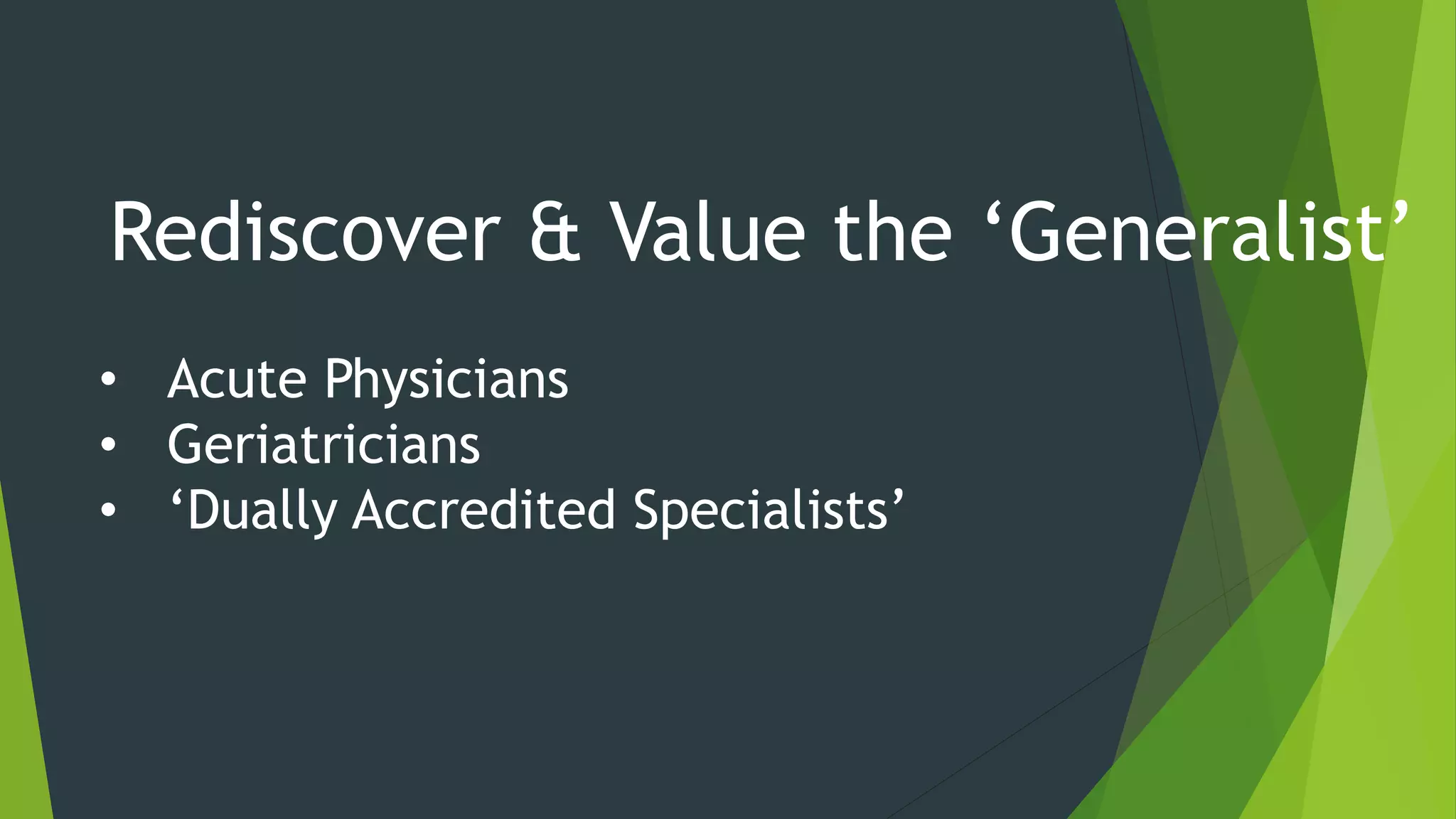 Rediscover & Value the ‘Generalist’
• Acute Physicians
• Geriatricians
• ‘Dually Accredited Specialists’