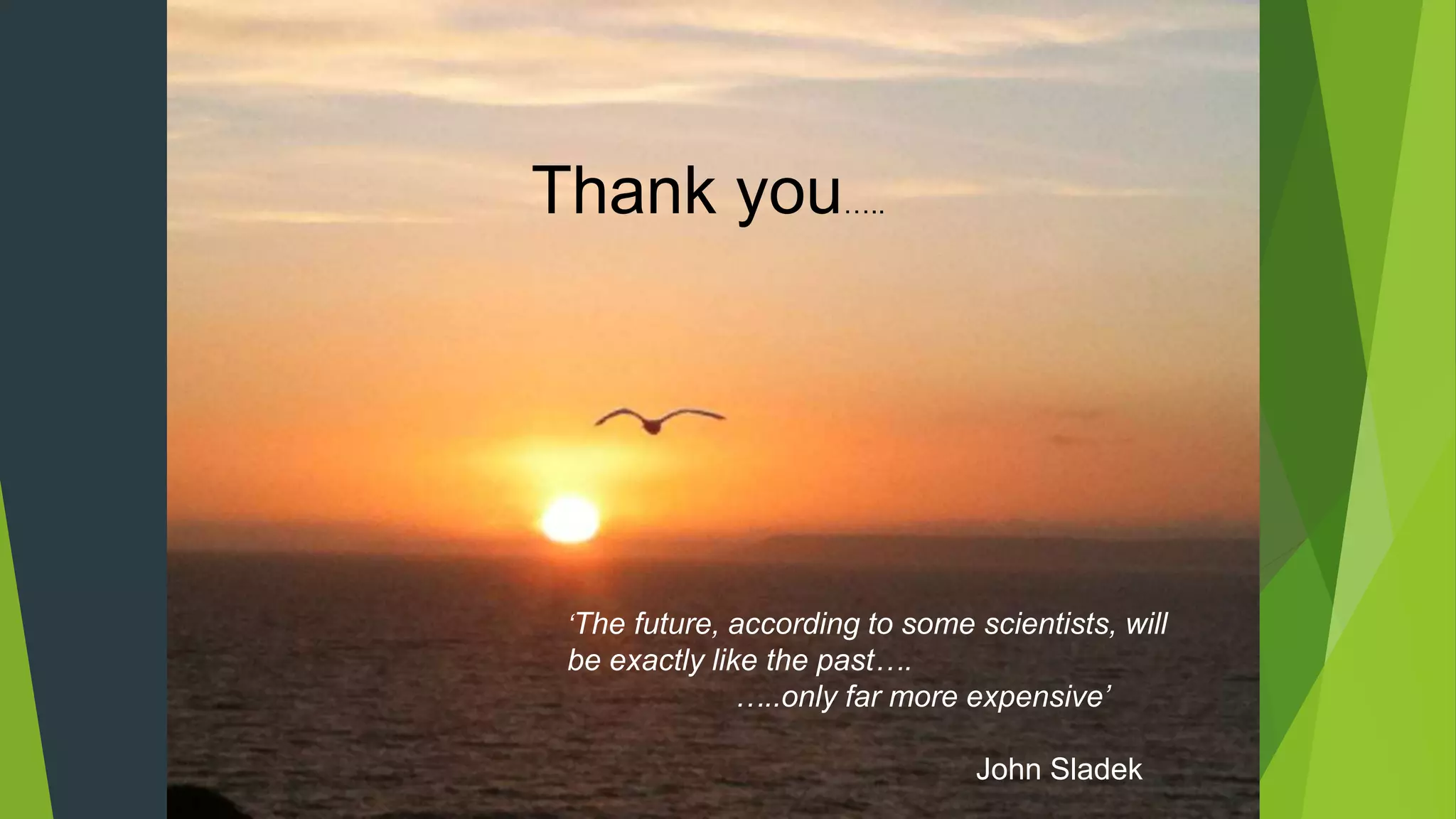 Thank you…..
‘The future, according to some scientists, will
be exactly like the past….
…..only far more expensive’
John Sladek
