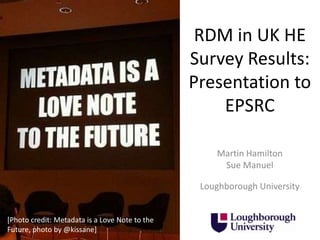 RDM in UK HE
Survey Results:
Presentation to
EPSRC
Martin Hamilton
Sue Manuel
Loughborough University

[Photo credit: Metadata is a Love Note to the
Future, photo by @kissane]

 