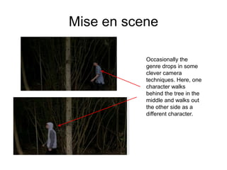 Mise en scene

           Occasionally the
           genre drops in some
           clever camera
           techniques. Here, one
           character walks
           behind the tree in the
           middle and walks out
           the other side as a
           different character.
 