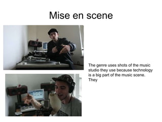 Mise en scene



       The genre uses shots of the music
       studio they use because technology
       is a big part of the music scene.
       They
 