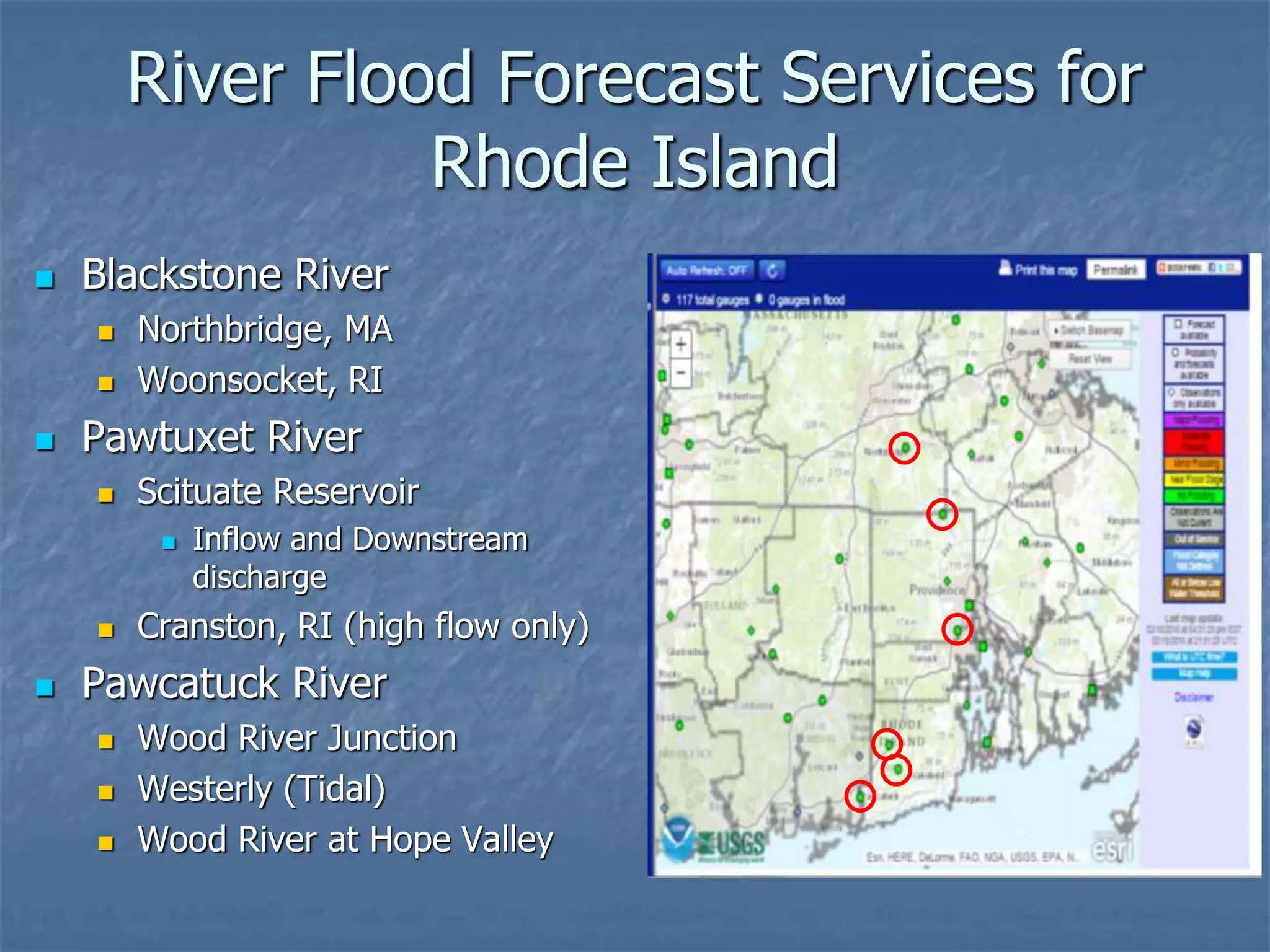 River Flood Forecast Services for
Rhode Island
 Blackstone River
 Northbridge, MA
 Woonsocket, RI
 Pawtuxet River
 Scituate Reservoir
 Inflow and Downstream
discharge
 Cranston, RI (high flow only)
 Pawcatuck River
 Wood River Junction
 Westerly (Tidal)
 Wood River at Hope Valley
 