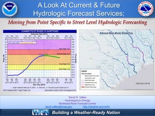 Building a Weather-Ready Nation
Moving from Point Specific to Street Level Hydrologic Forecasting
David R. Vallee
Hydrologist-in-Charge
Northeast River Forecast Center
david.vallee@noaa.gov http://weather.gov/nerfc
A Look At Current & Future
Hydrologic Forecast Services;
 