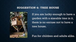 SUGGESTION 6: TREE HOUSE
If you are lucky enough to have a
garden with a sizeable tree in it,
there is no excuse not to have a
tree house.
Fun for children and adults alike.
 