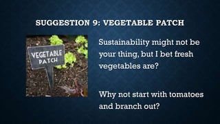 SUGGESTION 9: VEGETABLE PATCH
Sustainability might not be
your thing, but I bet fresh
vegetables are?
Why not start with tomatoes
and branch out?
 