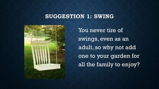 SUGGESTION 1: SWING
You never tire of
swings, even as an
adult, so why not add
one to your garden for
all the family to enjoy?
 