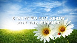 8 WAYS TO GET READY
FOR THE SUMMER
 