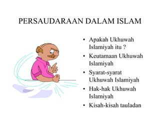 PERSAUDARAAN DALAM ISLAM
• Apakah Ukhuwah
Islamiyah itu ?
• Keutamaan Ukhuwah
Islamiyah
• Syarat-syarat
Ukhuwah Islamiyah
• Hak-hak Ukhuwah
Islamiyah
• Kisah-kisah tauladan
 