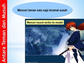 Antara
Teman
dan
Musuh
Mencari musuh seribu itu mudah
Mencari teman satu saja teramat susah
 