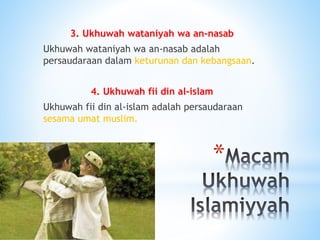 *
3. Ukhuwah wataniyah wa an-nasab
Ukhuwah wataniyah wa an-nasab adalah
persaudaraan dalam keturunan dan kebangsaan.
4. Ukhuwah fii din al-islam
Ukhuwah fii din al-islam adalah persaudaraan
sesama umat muslim.
 