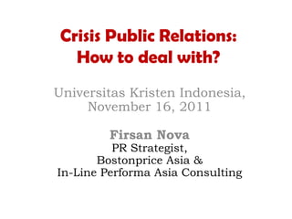 Crisis Public Relations:
How to deal with?
Universitas Kristen Indonesia,
November 16, 2011
Firsan Nova
PR Strategist,
Bostonprice Asia &
In-Line Performa Asia Consulting
 