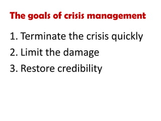 The goals of crisis management
1. Terminate the crisis quickly
2. Limit the damage
3. Restore credibility
 