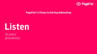 Listen
to users’
grievances.
PageFair’s 3 Steps to Solving Adblocking
 