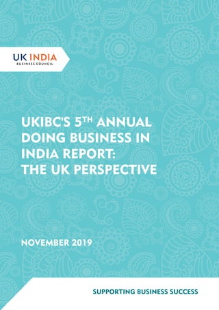 UKIBC'S 5TH
ANNUAL DOING BUSINESS IN INDIA REPORT: THE UK PERSPECTIVE
1
UKIBC'S 5TH
ANNUAL
DOING BUSINESS IN
INDIA REPORT:
THE UK PERSPECTIVE
NOVEMBER 2019
SUPPORTING BUSINESS SUCCESS
 