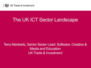 1 Presentation title - edit in the Master slide
Terry Mankertz, Senior Sector Lead: Software, Creative &
Media and Education
UK Trade & Investment
The UK ICT Sector Landscape
 