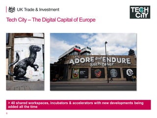 6
Tech City – The Digital Capital of Europe
> 40 shared workspaces, incubators & accelerators with new developments being
added all the time
 