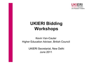 UKIERI Bidding
       Workshops

          Kevin Van-Cauter
Higher Education Adviser, British Council

     UKIERI Secretariat, New Delhi
             June 2011
 