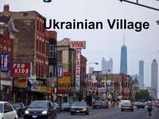 Ukrainian Village 
Gabrielle Buscemi, Mairead Kennedy, 
Yesenia Del Real, and Mane Gukasian 
 