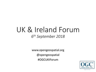 Copyright © 2018 OGC
UK & Ireland Forum
6th September 2018
www.opengeospatial.org
@opengeospatial
#OGCUKIForum
 