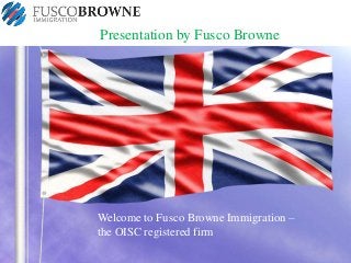 Presentation by Fusco Browne

Welcome to Fusco Browne Immigration –
the OISC registered firm

 