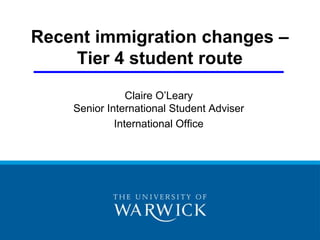Recent immigration changes – Tier 4 student route Claire O’LearySenior International Student Adviser International Office 