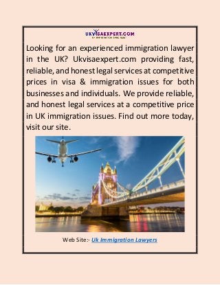 Looking for an experienced immigration lawyer
in the UK? Ukvisaexpert.com providing fast,
reliable, and honest legal services at competitive
prices in visa & immigration issues for both
businesses and individuals. We provide reliable,
and honest legal services at a competitive price
in UK immigration issues. Find out more today,
visit our site.
Web Site:- Uk Immigration Lawyers
 