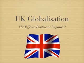 UK Globalisation
The Effects: Positive or Negative?
 
